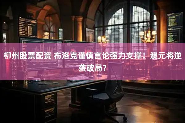 柳州股票配资 布洛克谨慎言论强力支撑！澳元将逆袭破局？
