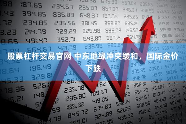 股票杠杆交易官网 中东地缘冲突缓和，国际金价下跌