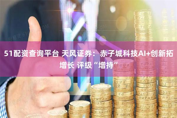 51配资查询平台 天风证券：赤子城科技AI+创新拓增长 评级“增持”