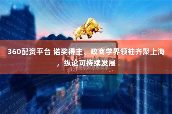 360配资平台 诺奖得主、政商学界领袖齐聚上海，纵论可持续发展