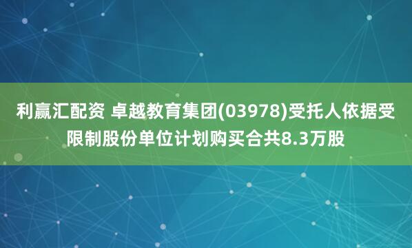 利赢汇配资 卓越教育集团(03978)受托人依据受限制股份单位计划购买合共8.3万股