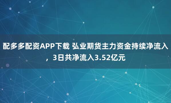 配多多配资APP下载 弘业期货主力资金持续净流入，3日共净流入3.52亿元