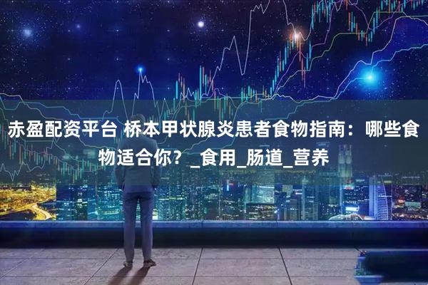 赤盈配资平台 桥本甲状腺炎患者食物指南：哪些食物适合你？_食用_肠道_营养