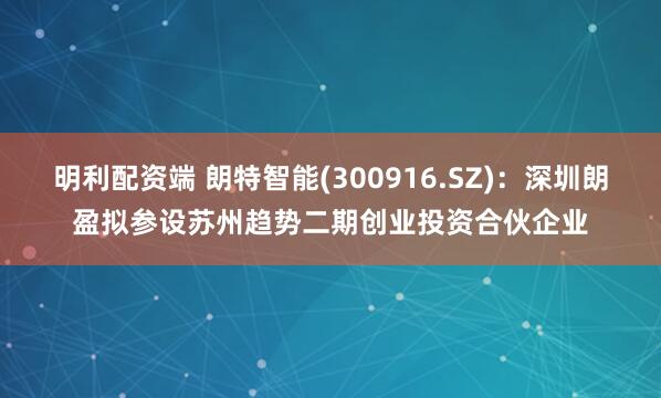 明利配资端 朗特智能(300916.SZ)：深圳朗盈拟参设苏州趋势二期创业投资合伙企业