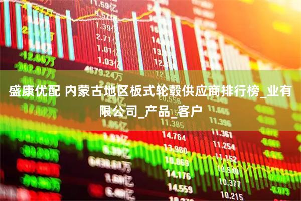 盛康优配 内蒙古地区板式轮毂供应商排行榜_业有限公司_产品_客户