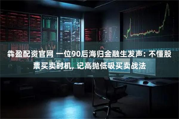 犇盈配资官网 一位90后海归金融生发声: 不懂股票买卖时机, 记高抛低吸买卖战法