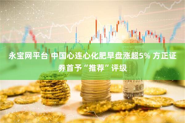 永宝网平台 中国心连心化肥早盘涨超5% 方正证券首予“推荐”评级
