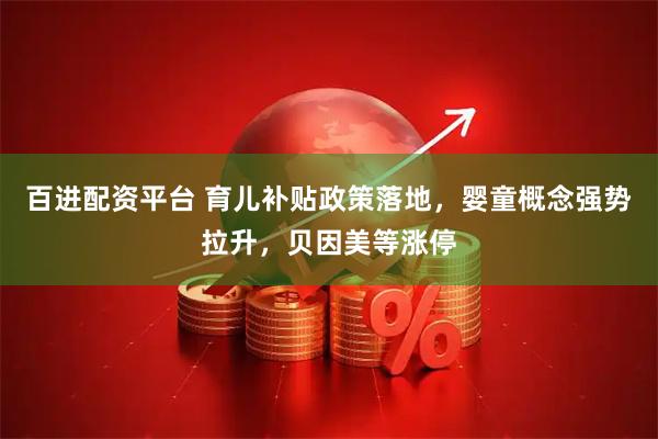 百进配资平台 育儿补贴政策落地，婴童概念强势拉升，贝因美等涨停