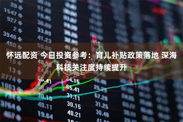 怀远配资 今日投资参考：育儿补贴政策落地 深海科技关注度持续提升