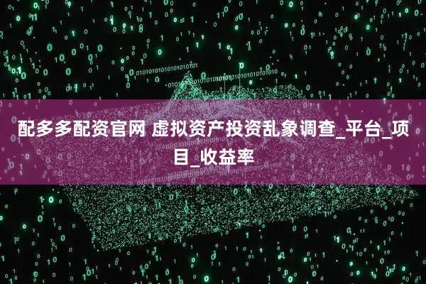 配多多配资官网 虚拟资产投资乱象调查_平台_项目_收益率