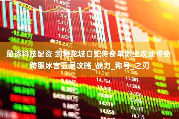 盈透科技配资 剑舞龙城白蛇传奇单职业攻速传奇 跨服冰宫五层攻略_战力_称号_之刃