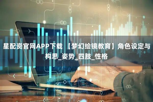 星配资官网APP下载 【梦幻绘镜教育】角色设定与构思_姿势_四肢_性格
