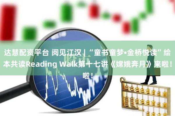 达慧配资平台 阅见江汉 | “童书童梦•金桥悦读”绘本共读Reading Walk第十七讲《嫦娥奔月》来啦！
