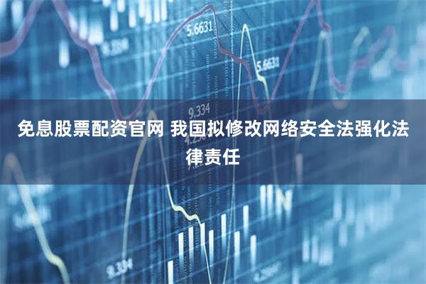 免息股票配资官网 我国拟修改网络安全法强化法律责任