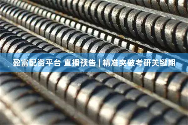 盈富配资平台 直播预告 | 精准突破考研关键期