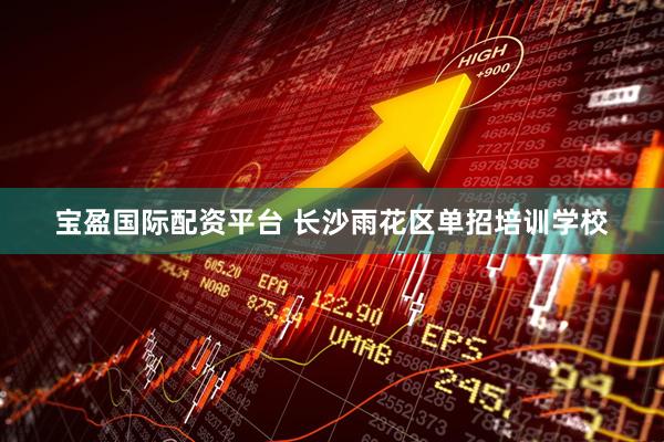 宝盈国际配资平台 长沙雨花区单招培训学校