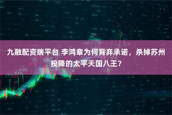 九融配资端平台 李鸿章为何背弃承诺，杀掉苏州投降的太平天国八王？