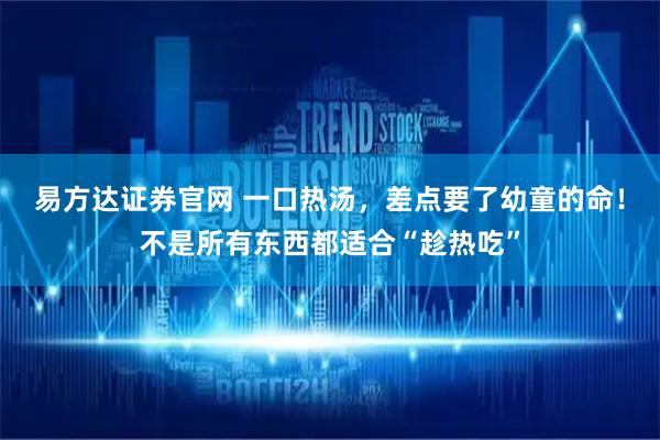 易方达证券官网 一口热汤，差点要了幼童的命！不是所有东西都适合“趁热吃”