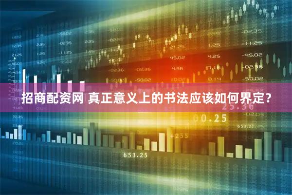 招商配资网 真正意义上的书法应该如何界定？