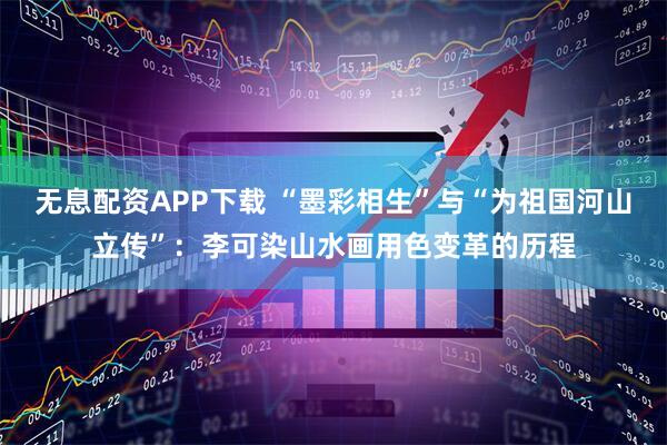 无息配资APP下载 “墨彩相生”与“为祖国河山立传”：李可染山水画用色变革的历程