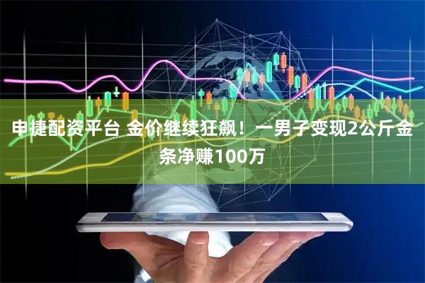 申捷配资平台 金价继续狂飙！一男子变现2公斤金条净赚100万