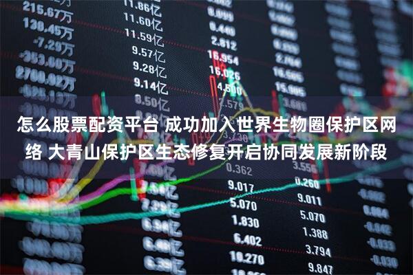 怎么股票配资平台 成功加入世界生物圈保护区网络 大青山保护区生态修复开启协同发展新阶段
