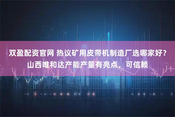 双盈配资官网 热议矿用皮带机制造厂选哪家好？山西唯和达产能产量有亮点，可信赖
