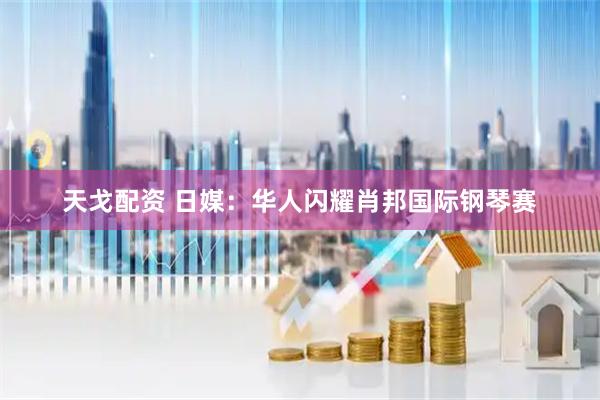 天戈配资 日媒：华人闪耀肖邦国际钢琴赛