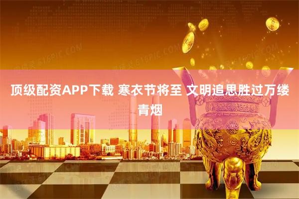 顶级配资APP下载 寒衣节将至 文明追思胜过万缕青烟