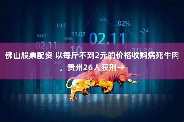 佛山股票配资 以每斤不到2元的价格收购病死牛肉，贵州26人获刑→