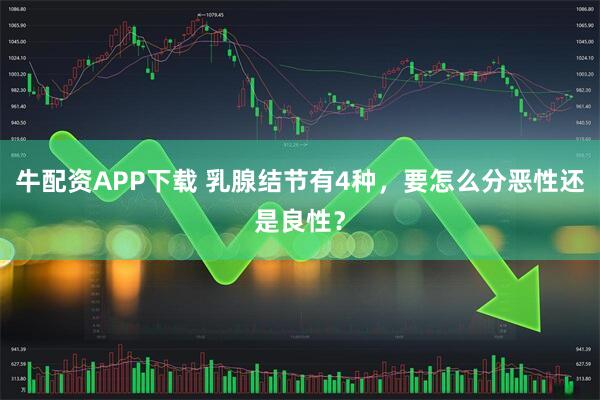 牛配资APP下载 乳腺结节有4种，要怎么分恶性还是良性？