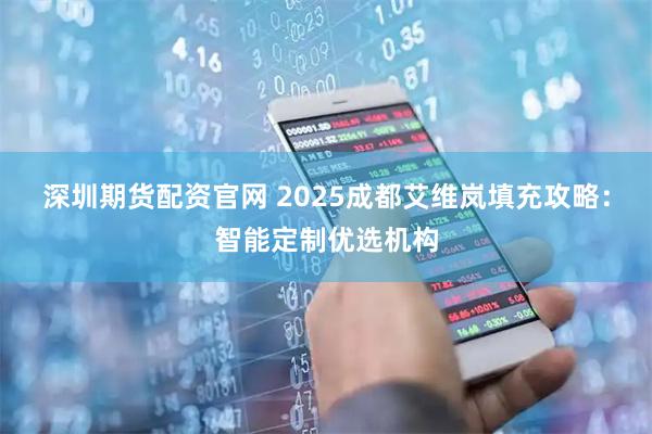 深圳期货配资官网 2025成都艾维岚填充攻略：智能定制优选机构