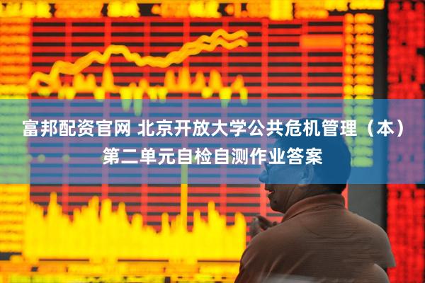 富邦配资官网 北京开放大学公共危机管理（本）第二单元自检自测作业答案