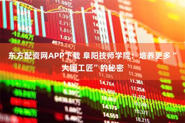 东方配资网APP下载 阜阳技师学院：培养更多“大国工匠”的秘密