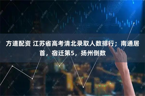 方道配资 江苏省高考清北录取人数排行；南通居首，宿迁第5，扬州倒数