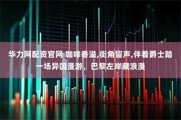 华力网配资官网 咖啡香溢,街角留声,伴着爵士踏一场异国漫游，巴黎左岸藏浪漫