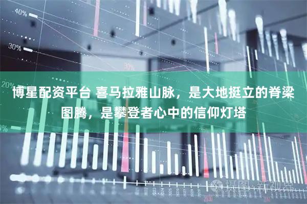 博星配资平台 喜马拉雅山脉，是大地挺立的脊梁图腾，是攀登者心中的信仰灯塔