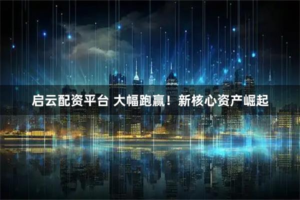 启云配资平台 大幅跑赢！新核心资产崛起