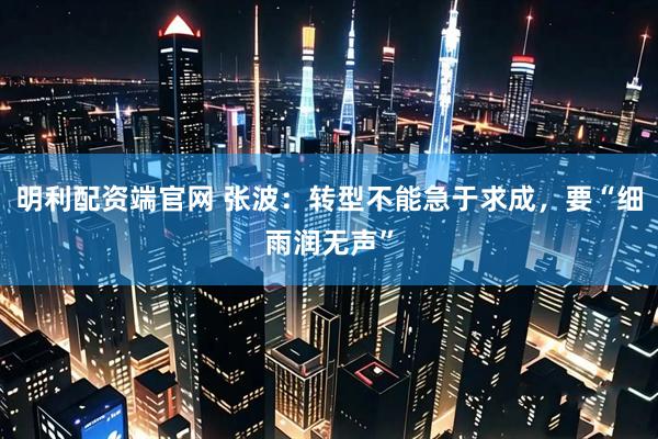 明利配资端官网 张波：转型不能急于求成，要“细雨润无声”