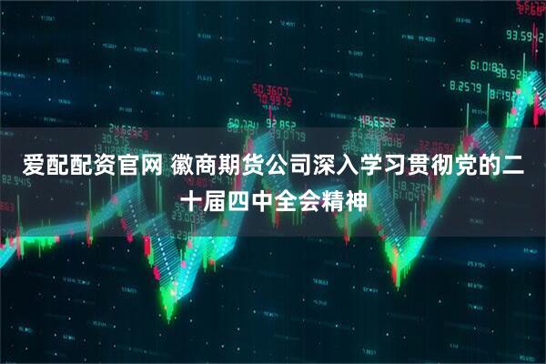 爱配配资官网 徽商期货公司深入学习贯彻党的二十届四中全会精神