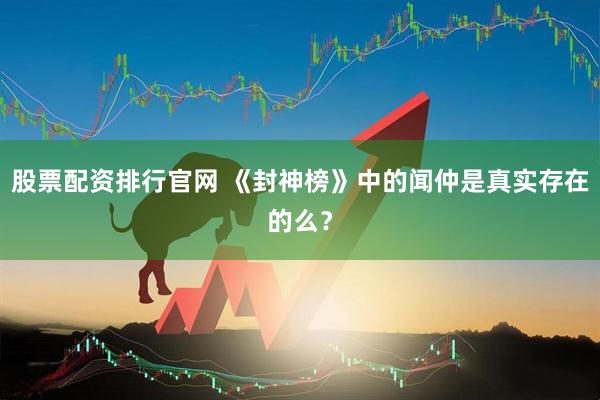 股票配资排行官网 《封神榜》中的闻仲是真实存在的么？