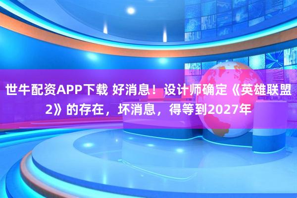 世牛配资APP下载 好消息！设计师确定《英雄联盟2》的存在，坏消息，得等到2027年
