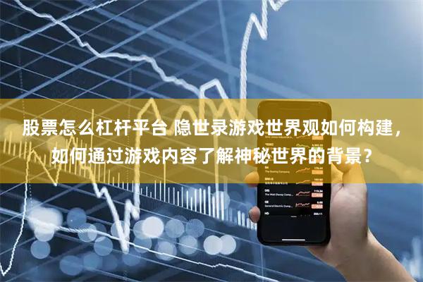 股票怎么杠杆平台 隐世录游戏世界观如何构建，如何通过游戏内容了解神秘世界的背景？
