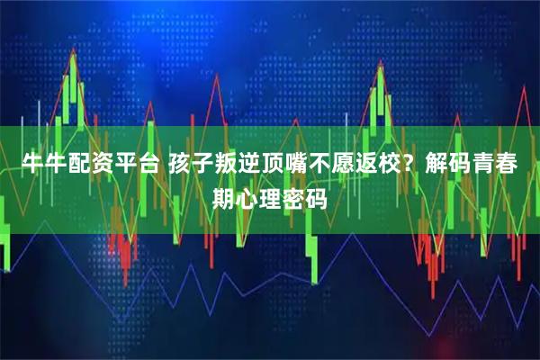 牛牛配资平台 孩子叛逆顶嘴不愿返校？解码青春期心理密码