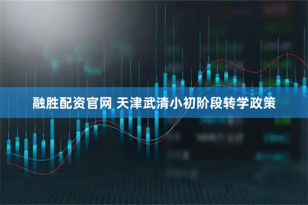 融胜配资官网 天津武清小初阶段转学政策