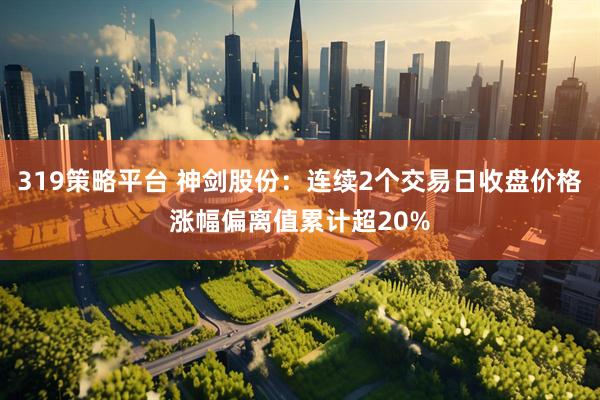 319策略平台 神剑股份：连续2个交易日收盘价格涨幅偏离值累计超20%