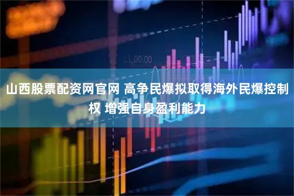 山西股票配资网官网 高争民爆拟取得海外民爆控制权 增强自身盈利能力