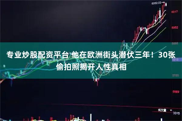 专业炒股配资平台 他在欧洲街头潜伏三年！30张偷拍照揭开人性真相