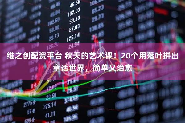 维之创配资平台 秋天的艺术课！20个用落叶拼出童话世界，简单又治愈