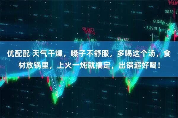 优配配 天气干燥，嗓子不舒服，多喝这个汤，食材放锅里，上火一炖就搞定，出锅超好喝！